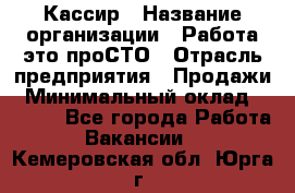 Кассир › Название организации ­ Работа-это проСТО › Отрасль предприятия ­ Продажи › Минимальный оклад ­ 8 840 - Все города Работа » Вакансии   . Кемеровская обл.,Юрга г.